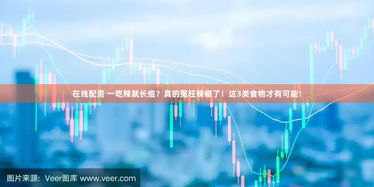 在线配资 一吃辣就长痘？真的冤枉辣椒了！这3类食物才有可能！