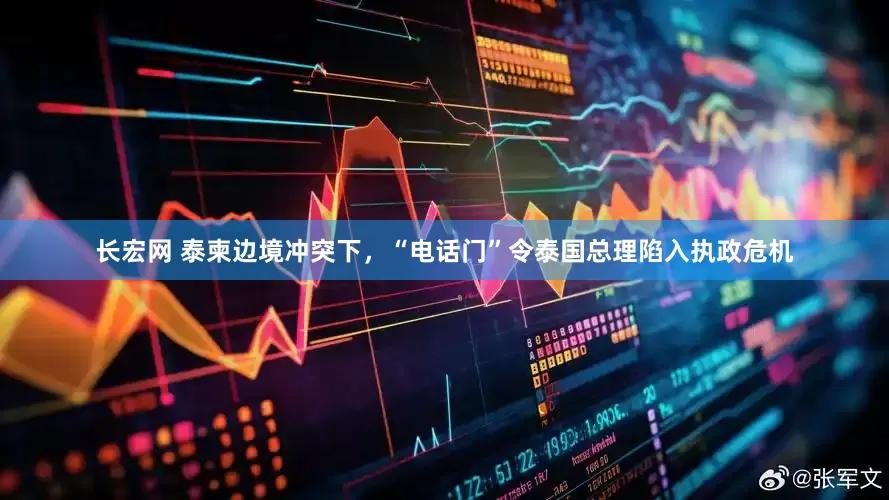 长宏网 泰柬边境冲突下，“电话门”令泰国总理陷入执政危机