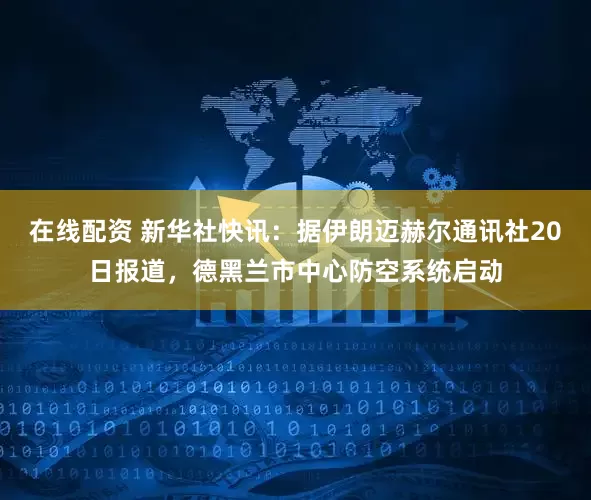 在线配资 新华社快讯：据伊朗迈赫尔通讯社20日报道，德黑兰市中心防空系统启动