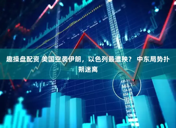 趣操盘配资 美国空袭伊朗，以色列最遭殃？ 中东局势扑朔迷离