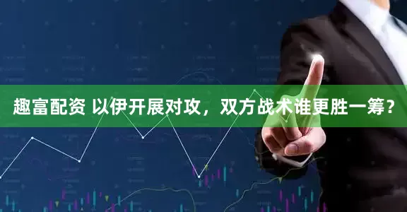 趣富配资 以伊开展对攻，双方战术谁更胜一筹？