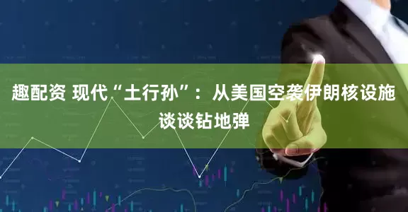 趣配资 现代“土行孙”：从美国空袭伊朗核设施谈谈钻地弹