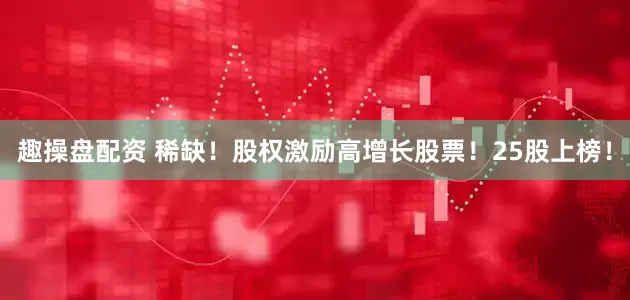 趣操盘配资 稀缺！股权激励高增长股票！25股上榜！