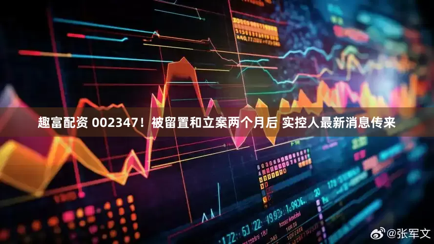 趣富配资 002347！被留置和立案两个月后 实控人最新消息传来
