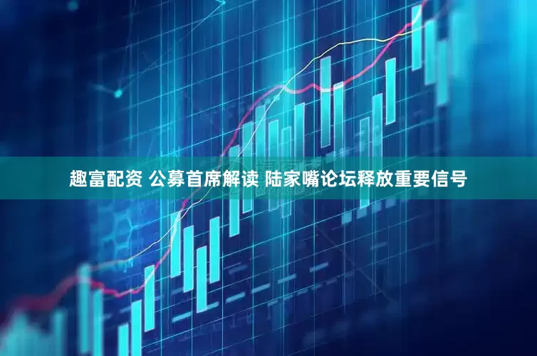 趣富配资 公募首席解读 陆家嘴论坛释放重要信号