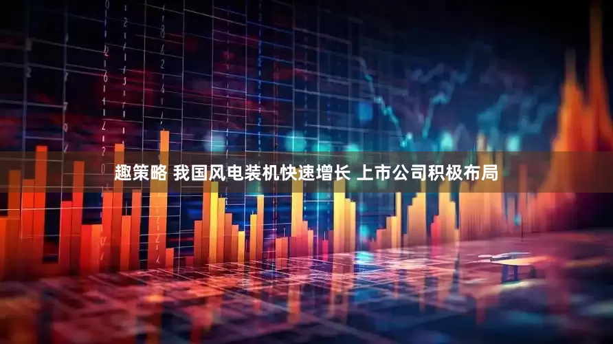 趣策略 我国风电装机快速增长 上市公司积极布局