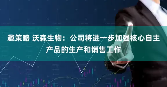 趣策略 沃森生物：公司将进一步加强核心自主产品的生产和销售工作