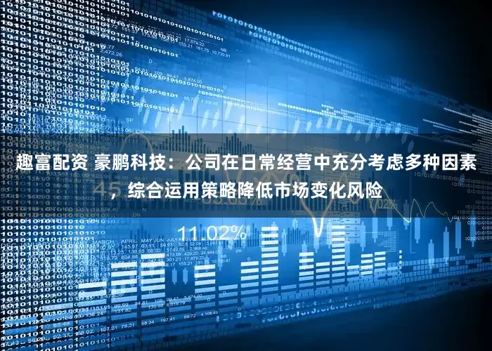 趣富配资 豪鹏科技：公司在日常经营中充分考虑多种因素，综合运用策略降低市场变化风险