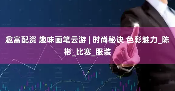 趣富配资 趣味画笔云游 | 时尚秘诀 色彩魅力_陈彬_比赛_服装