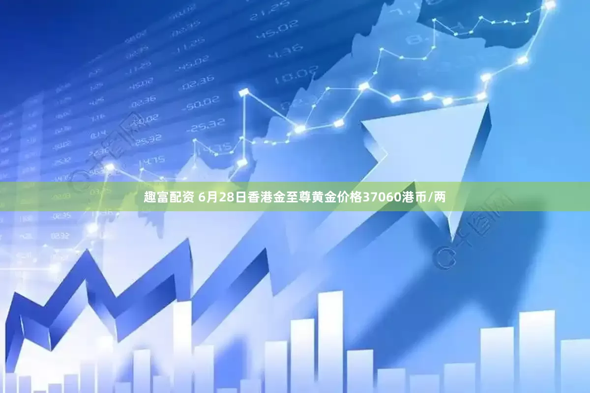 趣富配资 6月28日香港金至尊黄金价格37060港币/两