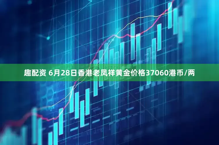 趣配资 6月28日香港老凤祥黄金价格37060港币/两