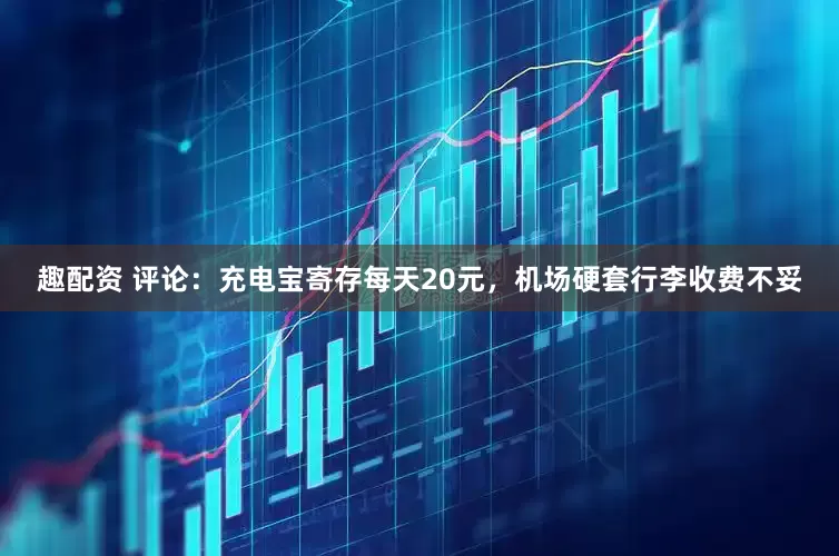 趣配资 评论：充电宝寄存每天20元，机场硬套行李收费不妥