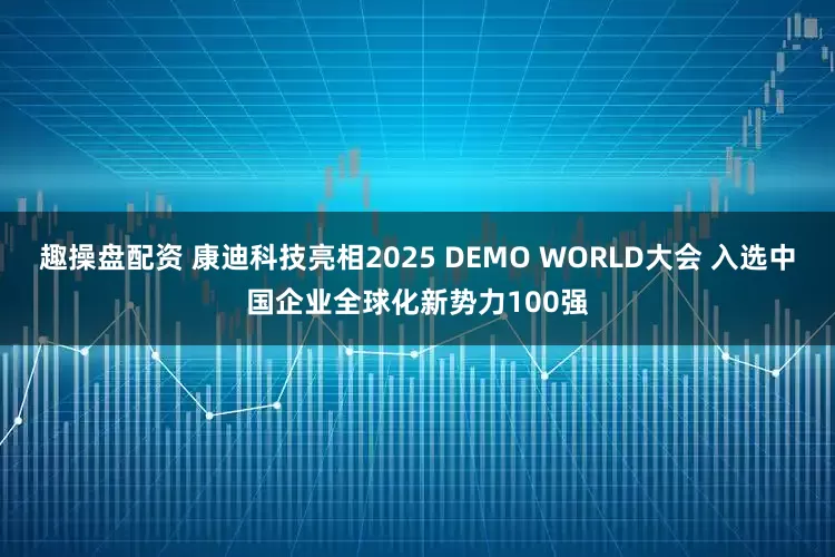 趣操盘配资 康迪科技亮相2025 DEMO WORLD大会 入选中国企业全球化新势力100强