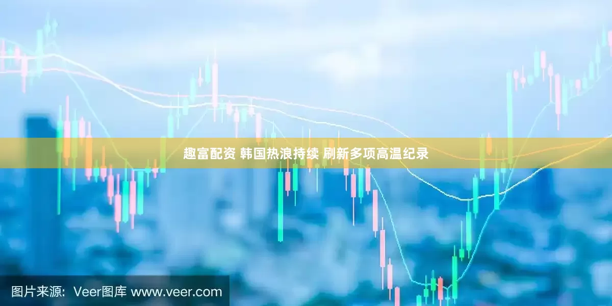 趣富配资 韩国热浪持续 刷新多项高温纪录