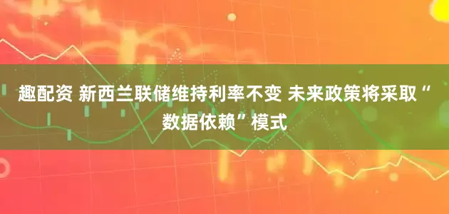趣配资 新西兰联储维持利率不变 未来政策将采取“数据依赖”模式