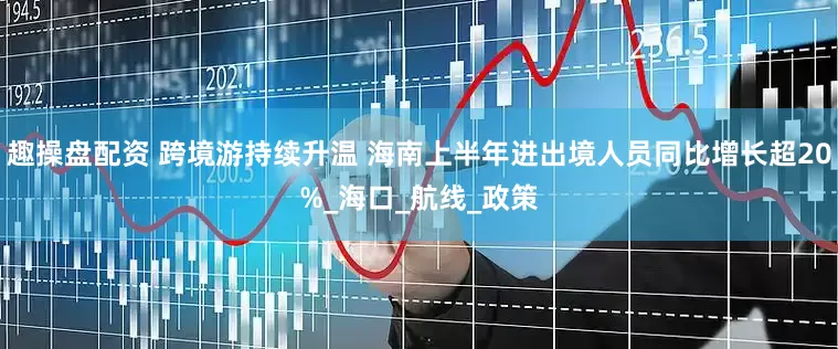 趣操盘配资 跨境游持续升温 海南上半年进出境人员同比增长超20%_海口_航线_政策