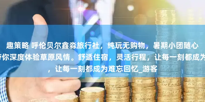 趣策略 呼伦贝尔鑫淼旅行社，纯玩无购物，暑期小团随心玩，专业领队带你深度体验草原风情。舒适住宿，灵活行程，让每一刻都成为难忘回忆_游客