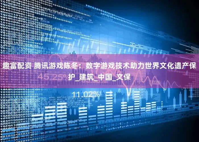 趣富配资 腾讯游戏陈冬：数字游戏技术助力世界文化遗产保护_建筑_中国_文保