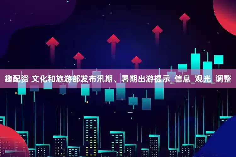 趣配资 文化和旅游部发布汛期、暑期出游提示_信息_观光_调整