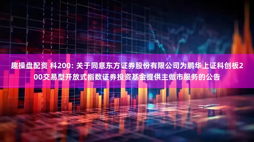 趣操盘配资 科200: 关于同意东方证券股份有限公司为鹏华上证科创板200交易型开放式指数证券投资基金提供主做市服务的公告