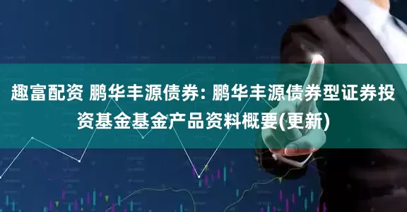 趣富配资 鹏华丰源债券: 鹏华丰源债券型证券投资基金基金产品资料概要(更新)