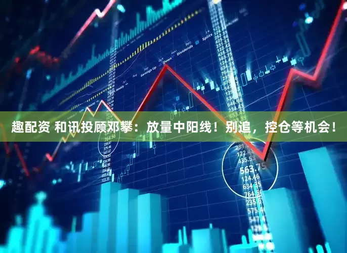 趣配资 和讯投顾邓攀：放量中阳线！别追，控仓等机会！
