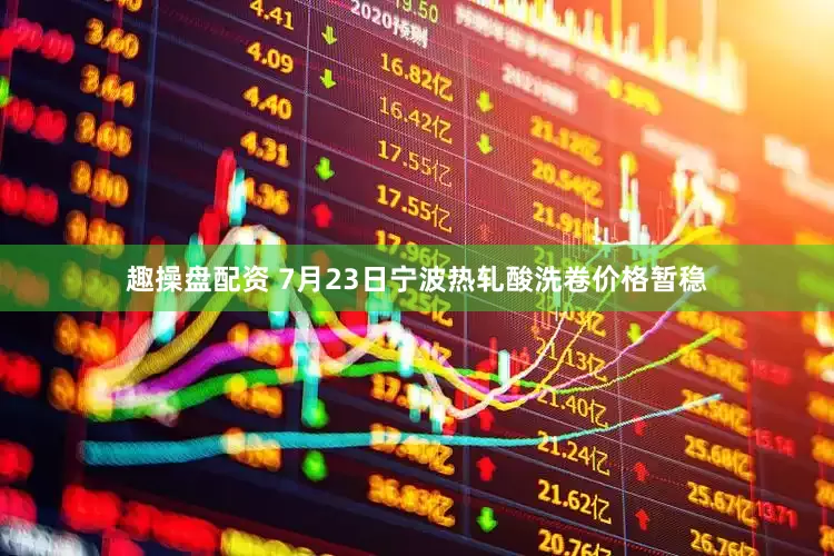 趣操盘配资 7月23日宁波热轧酸洗卷价格暂稳