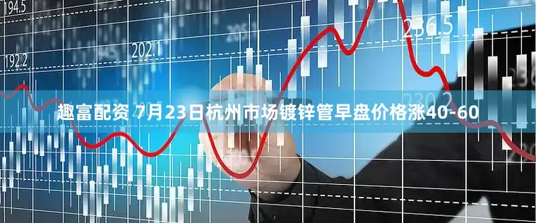 趣富配资 7月23日杭州市场镀锌管早盘价格涨40-60