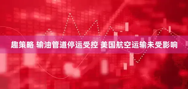 趣策略 输油管道停运受控 美国航空运输未受影响